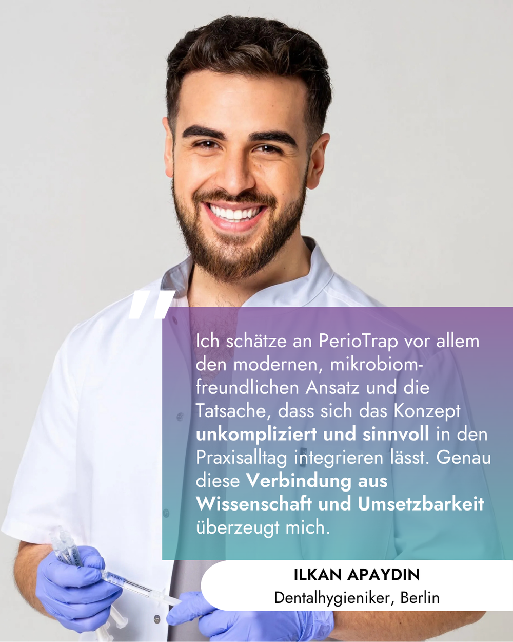 Porträt des lächelnden Dentalhygienikers Ilkan Apaydin in weißer Praxiskleidung und blauen Handschuhen. Über dem Bild liegt eine farbige Textbox mit folgendem Zitat: „Ich schätze an PerioTrap vor allem den modernen, mikrobiom-freundlichen Ansatz und die Tatsache, dass sich das Konzept unkompliziert und sinnvoll in den Praxisalltag integrieren lässt. Genau diese Verbindung aus Wissenschaft und Umsetzbarkeit überzeugt mich.“ Darunter steht der Name und Ort: ILKAN APAYDIN, Dentalhygieniker, Berlin.