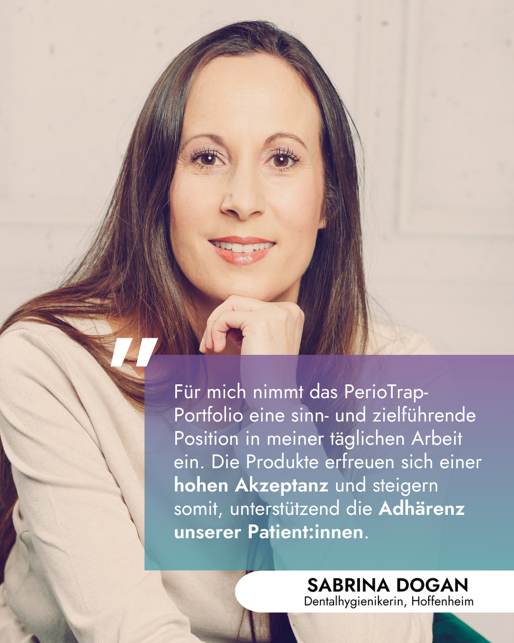 Porträt einer lächelnden Frau, Sabrina Dogan, die ihre Hand leicht an ihr Kinn legt. Über dem Bild liegt eine farbige Textbox mit folgendem Zitat: „Für mich nimmt das PerioTrap-Portfolio eine sinn- und zielführende Position in meiner täglichen Arbeit ein. Die Produkte erfreuen sich einer hohen Akzeptanz und steigern somit, unterstützend die Adhärenz unserer Patient:innen.“ Darunter steht der Name und Ort: SABRINA DOGAN, Dentalhygienikerin, Hoffenheim.